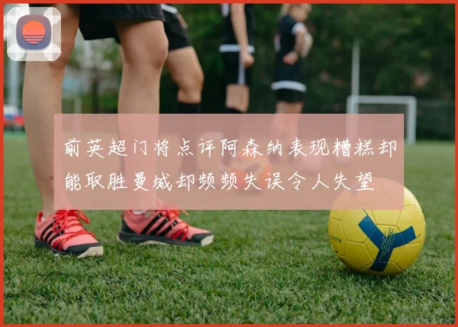 前英超门将点评阿森纳表现糟糕却能取胜曼城却频频失误令人失望
