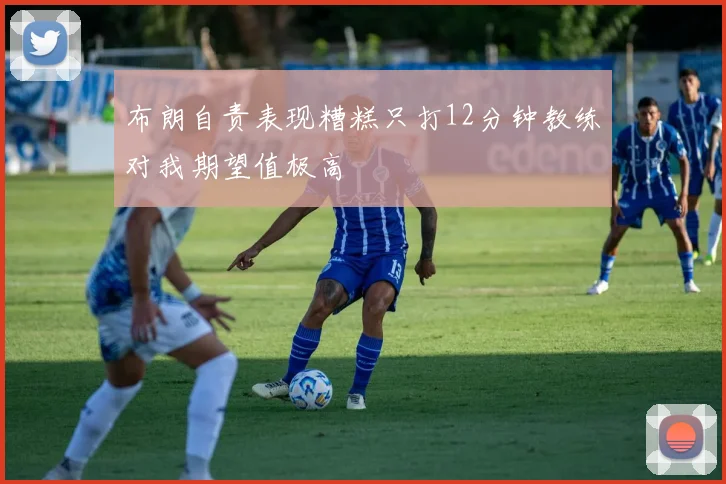 布朗自责表现糟糕只打12分钟教练对我期望值极高