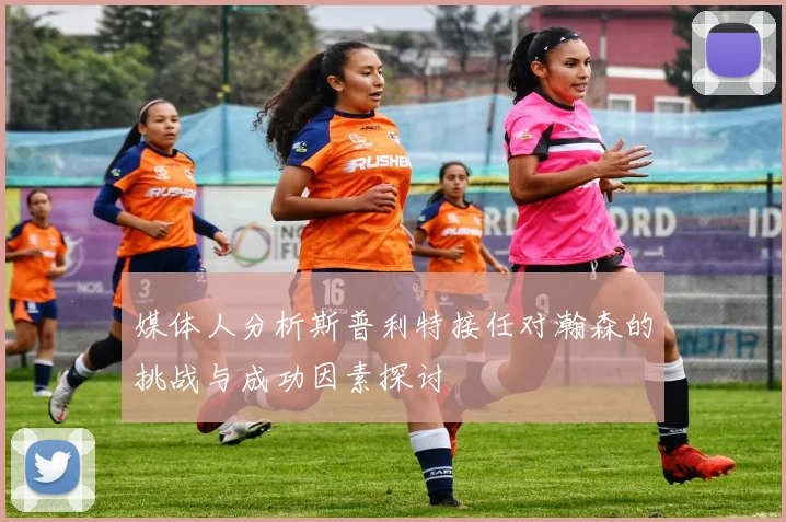 媒体人分析斯普利特接任对瀚森的挑战与成功因素探讨