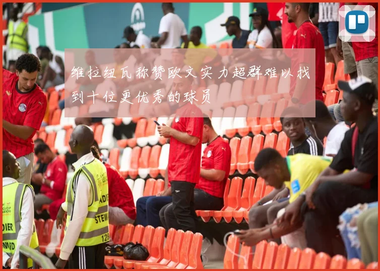 维拉纽瓦称赞欧文实力超群难以找到十位更优秀的球员