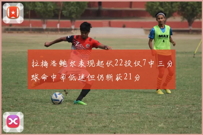 拉梅洛鲍尔表现起伏22投仅7中三分球命中率低迷但仍斩获21分