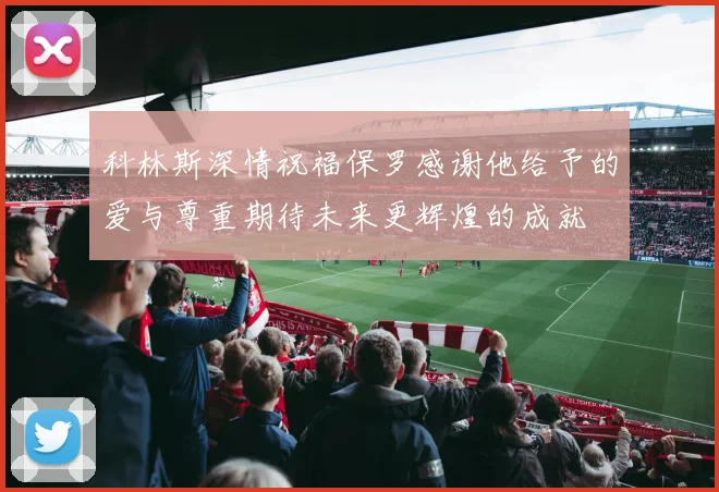 科林斯深情祝福保罗感谢他给予的爱与尊重期待未来更辉煌的成就