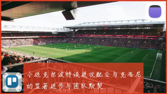 小迈克尔波特谈进攻配合与克洛尼的显著进步与团队默契