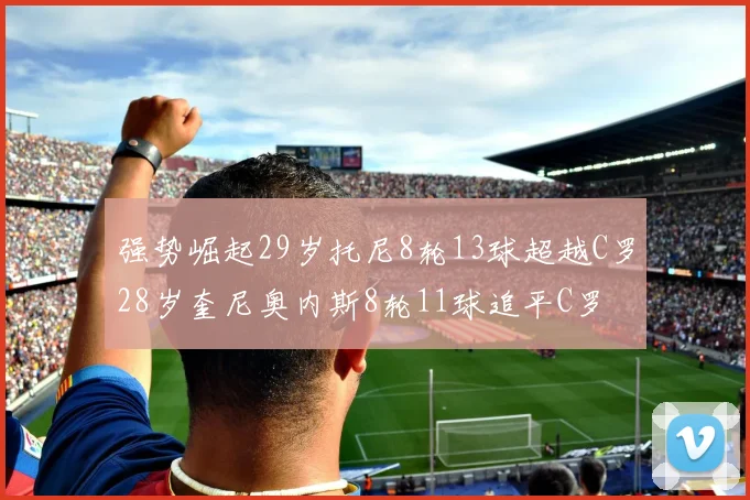 强势崛起29岁托尼8轮13球超越C罗28岁奎尼奥内斯8轮11球追平C罗