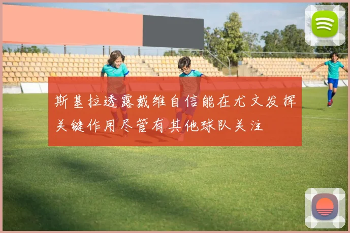 斯基拉透露戴维自信能在尤文发挥关键作用尽管有其他球队关注