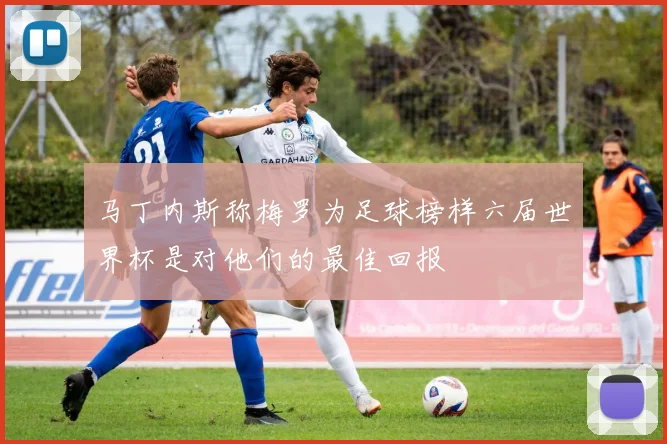 马丁内斯称梅罗为足球榜样六届世界杯是对他们的最佳回报