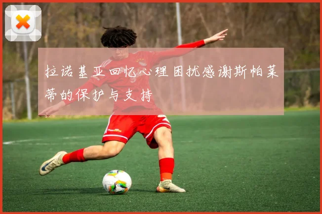 拉诺基亚回忆心理困扰感谢斯帕莱蒂的保护与支持