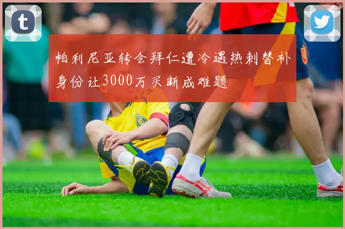 帕利尼亚转会拜仁遭冷遇热刺替补身份让3000万买断成难题