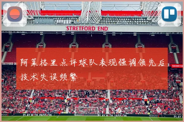 阿莱格里点评球队表现强调领先后技术失误频繁