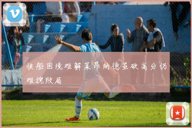 快船困境难解莱昂纳德虽砍高分仍难挽败局