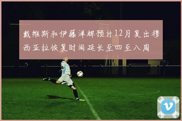 戴维斯和伊藤洋辉预计12月复出穆西亚拉恢复时间延长至四至八周