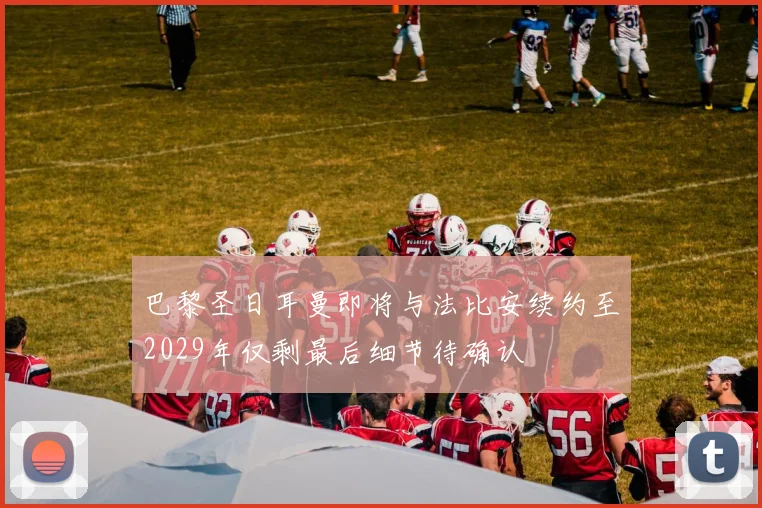 巴黎圣日耳曼即将与法比安续约至2029年仅剩最后细节待确认