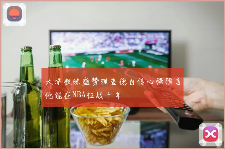 大学教练盛赞理查德自信心强预言他能在NBA征战十年