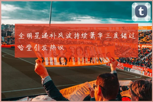 全明星递补风波持续萧华三度错过哈登引发热议