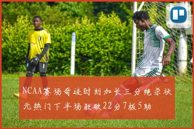 NCAA赛场奇迹时刻加长三分绝杀状元热门下半场狂砍22分7板5助