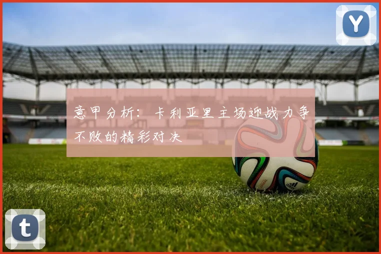 意甲分析：卡利亚里主场迎战力争不败的精彩对决