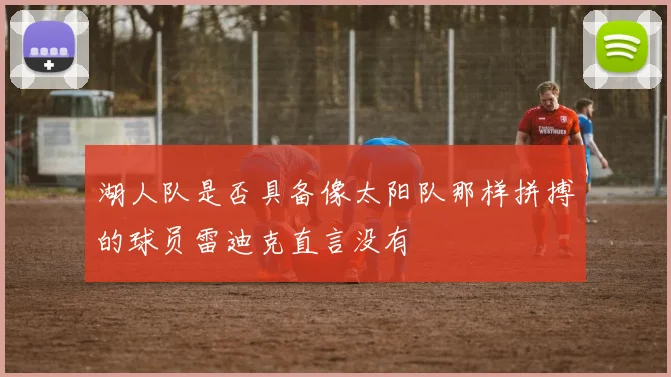 湖人队是否具备像太阳队那样拼搏的球员雷迪克直言没有