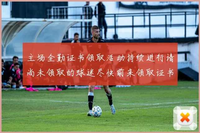 主场全勤证书领取活动持续进行请尚未领取的球迷尽快前来领取证书