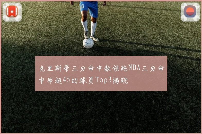 克里斯蒂三分命中数领跑NBA三分命中率超45的球员Top3揭晓
