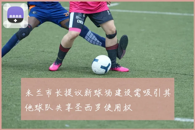 米兰市长提议新球场建设需吸引其他球队共享圣西罗使用权