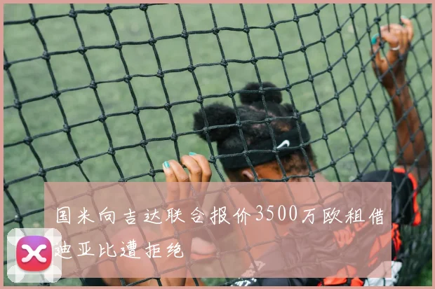 国米向吉达联合报价3500万欧租借迪亚比遭拒绝
