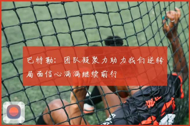 巴特勒：团队凝聚力助力我们逆转局面信心满满继续前行