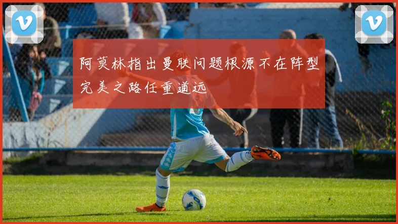 阿莫林指出曼联问题根源不在阵型完美之路任重道远