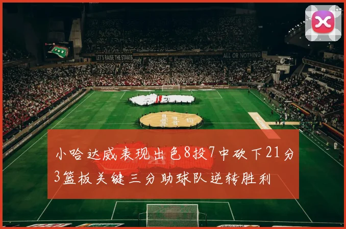 小哈达威表现出色8投7中砍下21分3篮板关键三分助球队逆转胜利