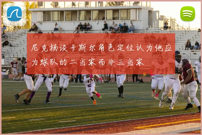 尼克杨谈卡斯尔角色定位认为他应为球队的二当家而非三当家