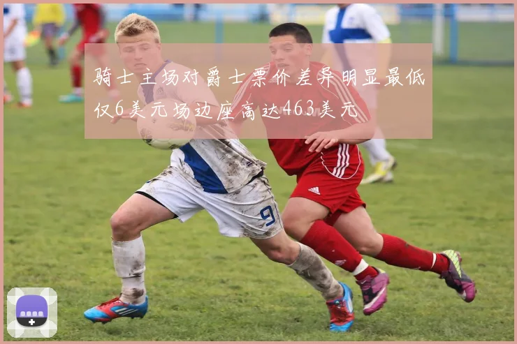 骑士主场对爵士票价差异明显最低仅6美元场边座高达463美元