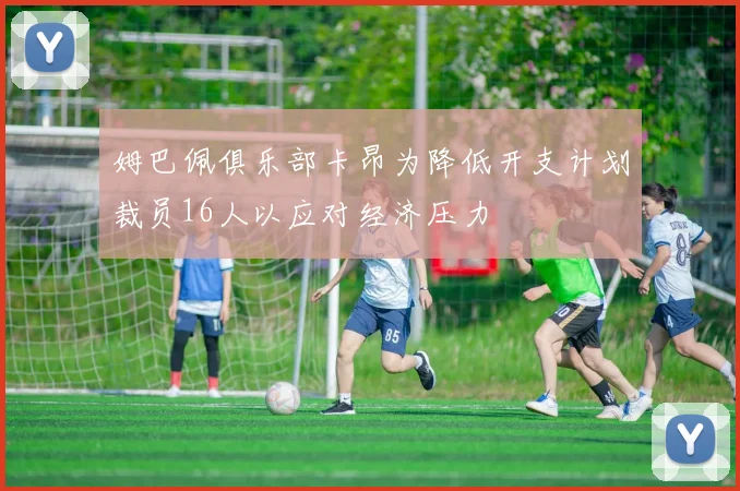 姆巴佩俱乐部卡昂为降低开支计划裁员16人以应对经济压力