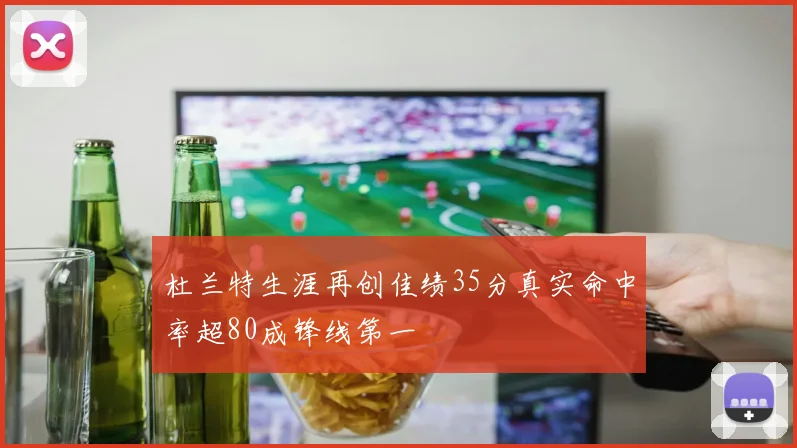杜兰特生涯再创佳绩35分真实命中率超80成锋线第一