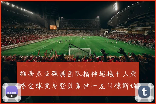 维蒂尼亚强调团队精神超越个人荣誉金球奖与登贝莱世一左门德斯的价值解析