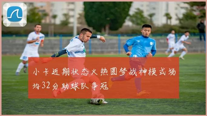 小卡近期状态火热圆梦战神模式场均32分助球队争冠