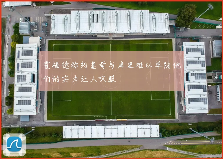 霍福德称约基奇与库里难以单防他们的实力让人叹服