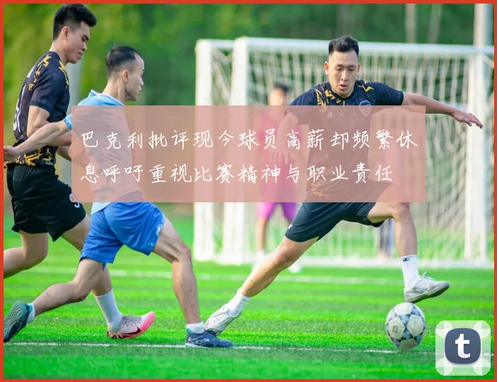 巴克利批评现今球员高薪却频繁休息呼吁重视比赛精神与职业责任