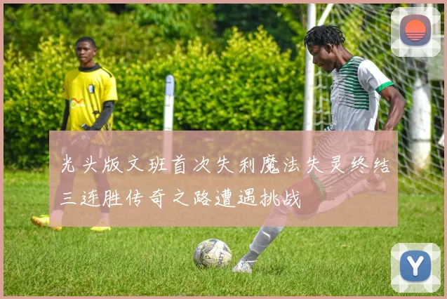 光头版文班首次失利魔法失灵终结三连胜传奇之路遭遇挑战