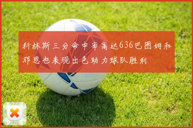 科林斯三分命中率高达636巴图姆和邓恩也表现出色助力球队胜利