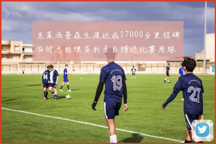 克莱汤普森生涯达成17000分里程碑临时总经理芬利亲自赠送比赛用球