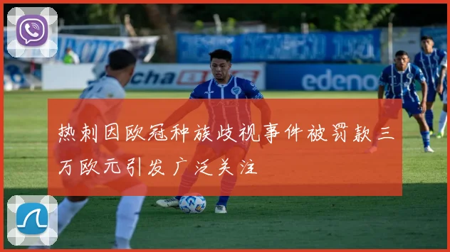热刺因欧冠种族歧视事件被罚款三万欧元引发广泛关注