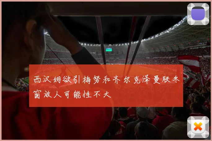 西汉姆欲引梅努和齐尔克泽曼联冬窗放人可能性不大