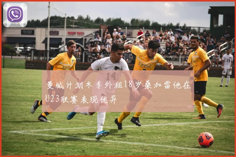 曼城计划冬季外租18岁桑加雷他在U23联赛表现优异