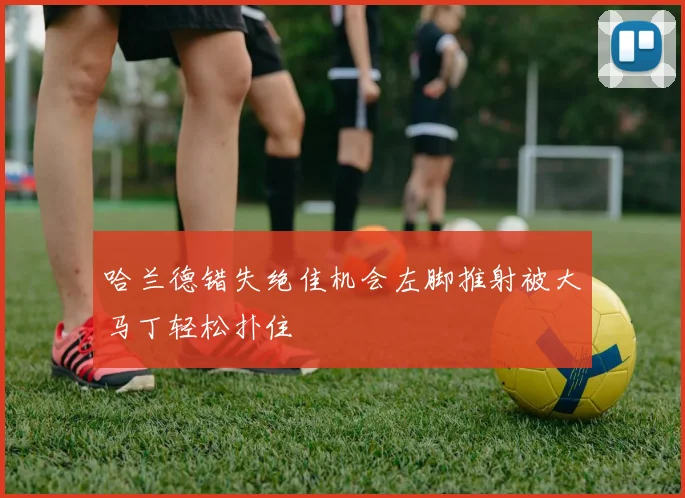 哈兰德错失绝佳机会左脚推射被大马丁轻松扑住