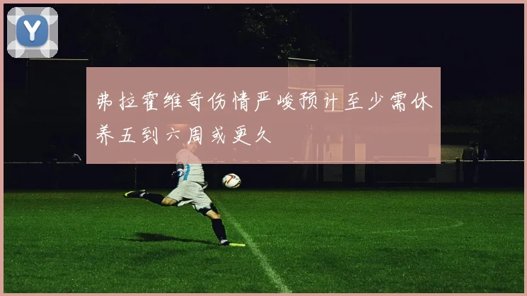 弗拉霍维奇伤情严峻预计至少需休养五到六周或更久