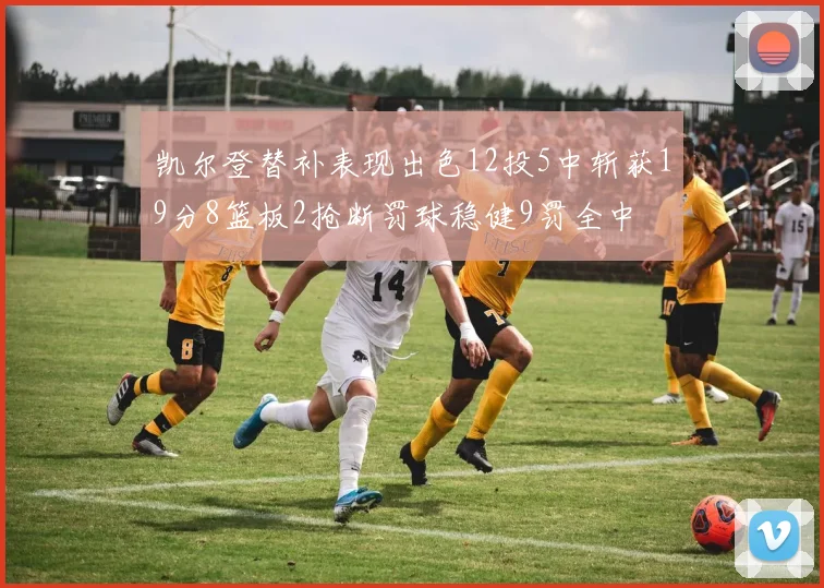 凯尔登替补表现出色12投5中斩获19分8篮板2抢断罚球稳健9罚全中