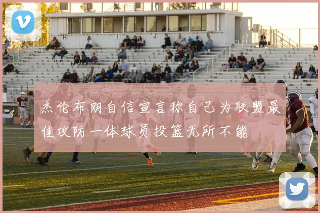 杰伦布朗自信宣言称自己为联盟最佳攻防一体球员投篮无所不能