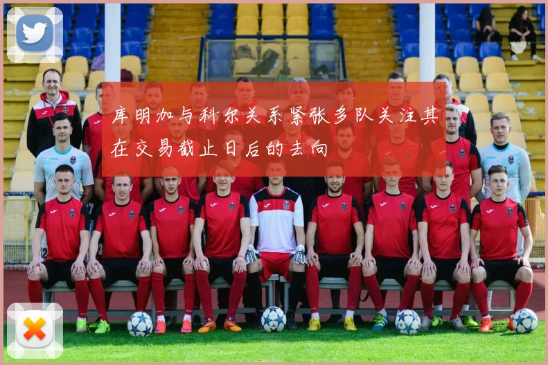 库明加与科尔关系紧张多队关注其在交易截止日后的去向