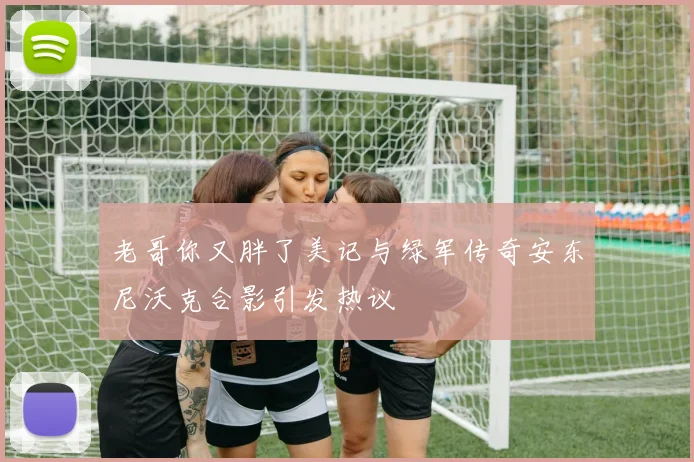 老哥你又胖了美记与绿军传奇安东尼沃克合影引发热议