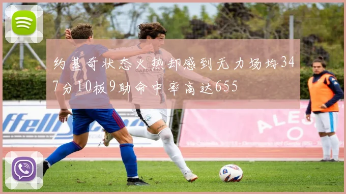 约基奇状态火热却感到无力场均347分10板9助命中率高达655