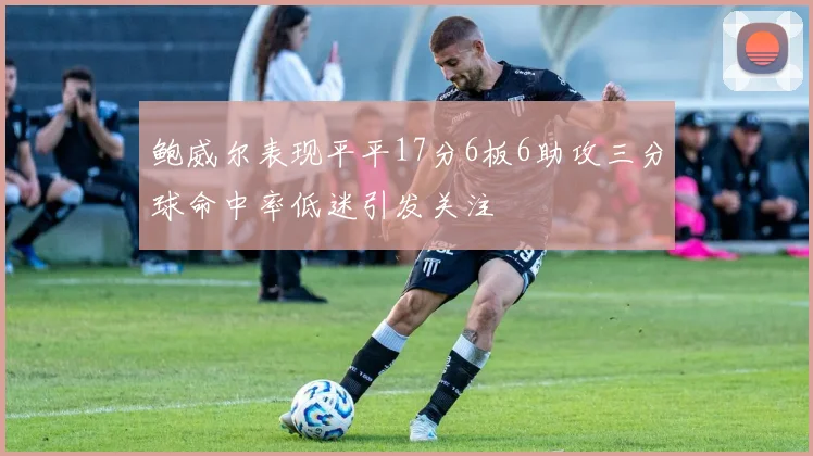 鲍威尔表现平平17分6板6助攻三分球命中率低迷引发关注